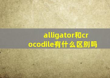 alligator和crocodile有什么区别吗