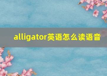 alligator英语怎么读语音