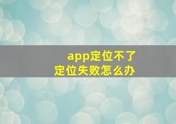 app定位不了定位失败怎么办