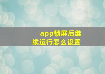 app锁屏后继续运行怎么设置