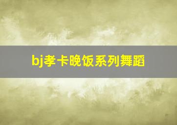 bj孝卡晚饭系列舞蹈