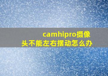 camhipro摄像头不能左右摆动怎么办