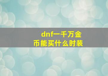 dnf一千万金币能买什么时装