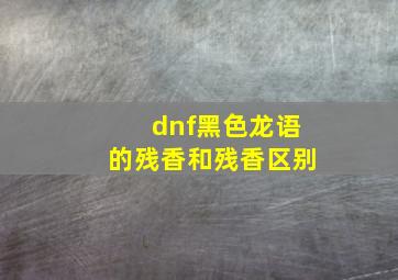 dnf黑色龙语的残香和残香区别