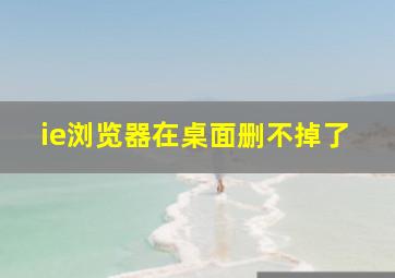 ie浏览器在桌面删不掉了