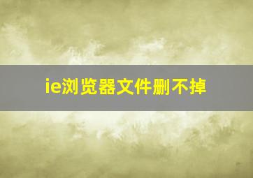 ie浏览器文件删不掉