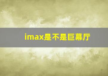 imax是不是巨幕厅