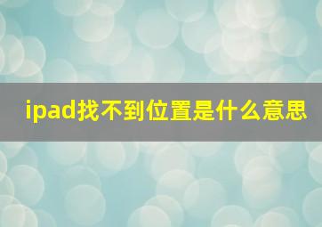 ipad找不到位置是什么意思