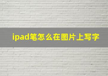 ipad笔怎么在图片上写字