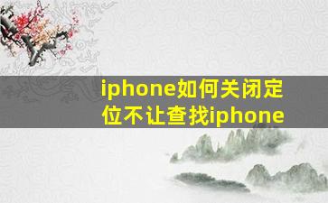 iphone如何关闭定位不让查找iphone