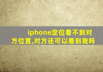 iphone定位看不到对方位置,对方还可以看到我吗