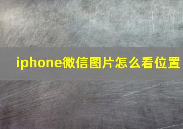 iphone微信图片怎么看位置