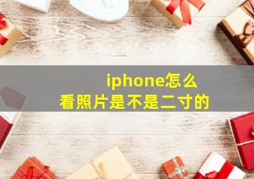 iphone怎么看照片是不是二寸的