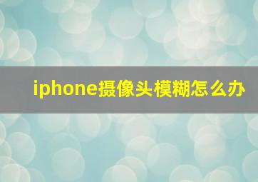 iphone摄像头模糊怎么办