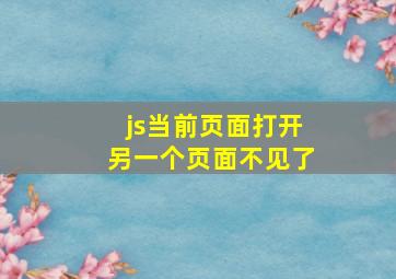 js当前页面打开另一个页面不见了