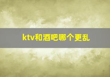 ktv和酒吧哪个更乱