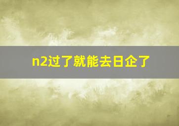 n2过了就能去日企了