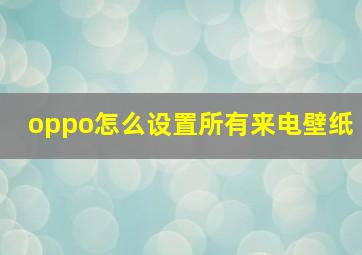 oppo怎么设置所有来电壁纸