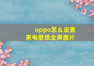 oppo怎么设置来电壁纸全屏图片