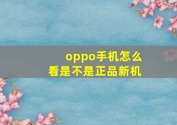 oppo手机怎么看是不是正品新机