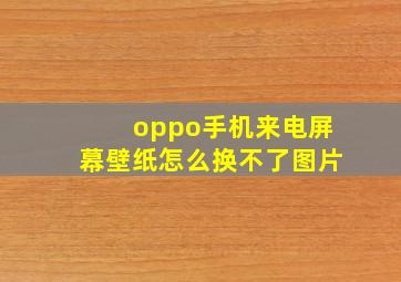 oppo手机来电屏幕壁纸怎么换不了图片