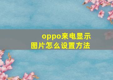 oppo来电显示图片怎么设置方法