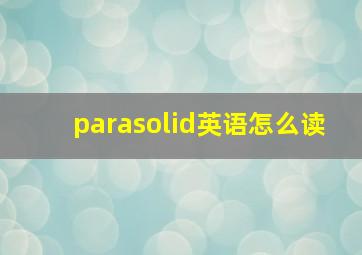 parasolid英语怎么读