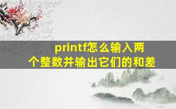 printf怎么输入两个整数并输出它们的和差