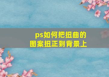 ps如何把扭曲的图案扭正到背景上