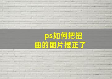 ps如何把扭曲的图片摆正了