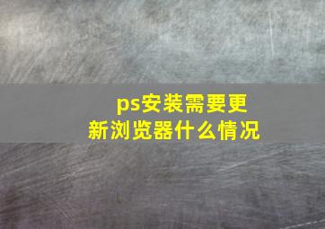 ps安装需要更新浏览器什么情况