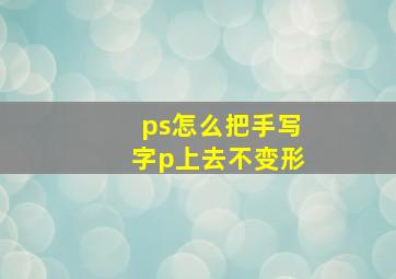 ps怎么把手写字p上去不变形