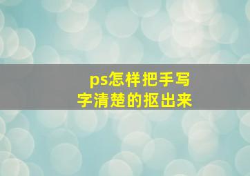 ps怎样把手写字清楚的抠出来