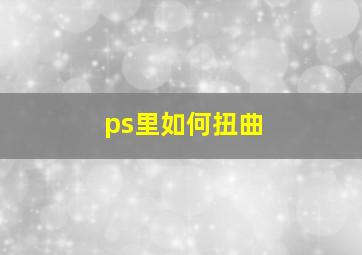 ps里如何扭曲