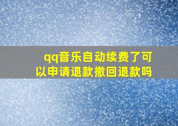 qq音乐自动续费了可以申请退款撤回退款吗