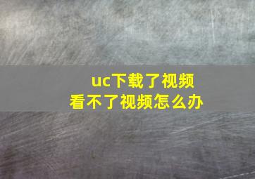 uc下载了视频看不了视频怎么办