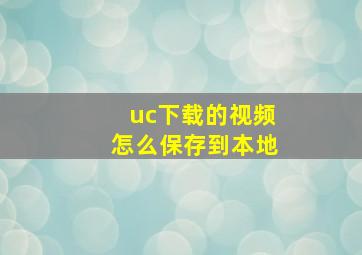 uc下载的视频怎么保存到本地