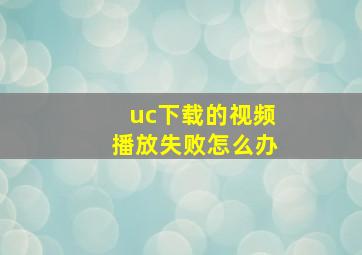 uc下载的视频播放失败怎么办