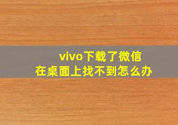 vivo下载了微信在桌面上找不到怎么办