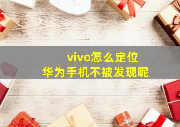 vivo怎么定位华为手机不被发现呢