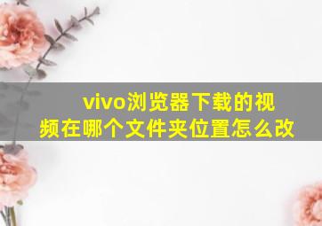 vivo浏览器下载的视频在哪个文件夹位置怎么改