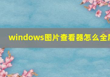 windows图片查看器怎么全屏