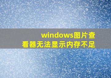 windows图片查看器无法显示内存不足