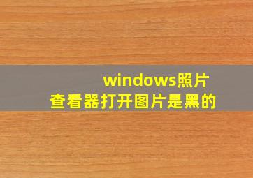 windows照片查看器打开图片是黑的