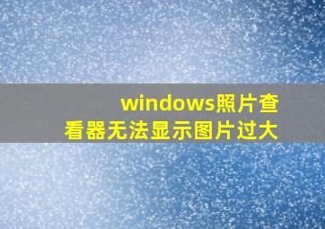 windows照片查看器无法显示图片过大