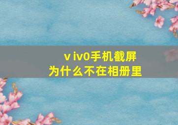 ⅴiv0手机截屏为什么不在相册里