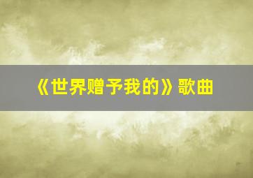 《世界赠予我的》歌曲