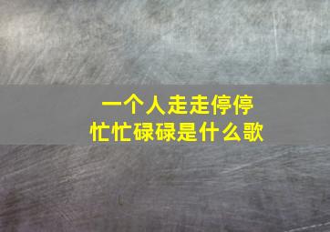 一个人走走停停忙忙碌碌是什么歌