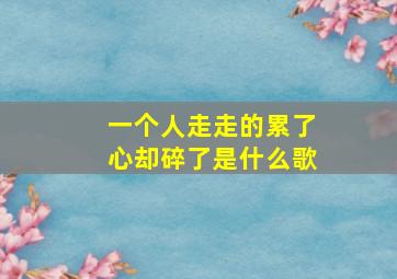 一个人走走的累了心却碎了是什么歌