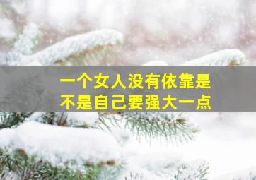 一个女人没有依靠是不是自己要强大一点